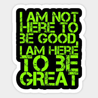 I am not here to be good, I am here to be GREAT Sticker